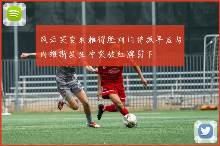 风云突变利雅得胜利门将扳平后与内维斯发生冲突被红牌罚下