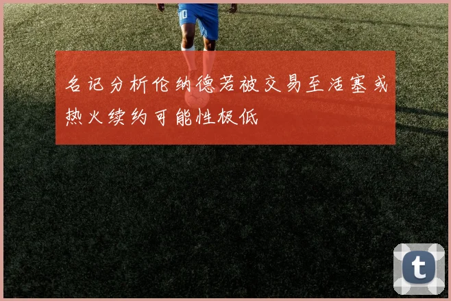 名记分析伦纳德若被交易至活塞或热火续约可能性极低