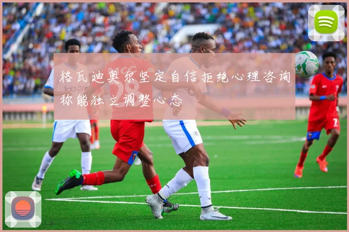 格瓦迪奥尔坚定自信拒绝心理咨询称能独立调整心态
