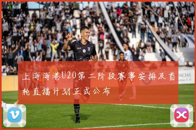 上海海港U20第二阶段赛事安排及首轮直播计划正式公布