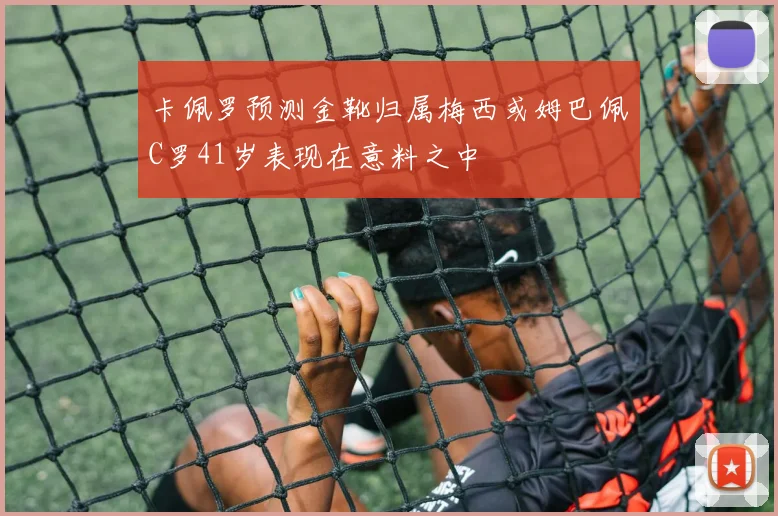 卡佩罗预测金靴归属梅西或姆巴佩C罗41岁表现在意料之中