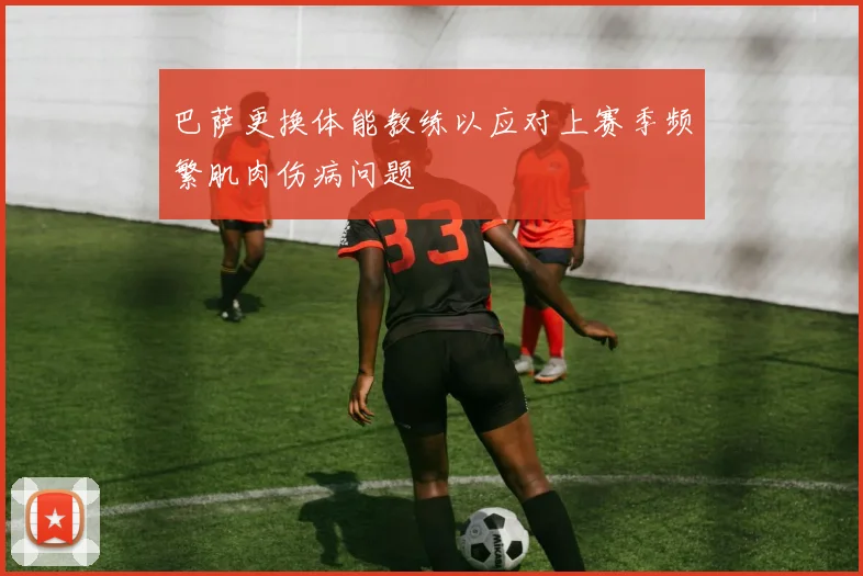 巴萨更换体能教练以应对上赛季频繁肌肉伤病问题