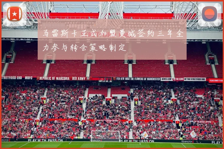 马雷斯卡正式加盟曼城签约三年全力参与转会策略制定