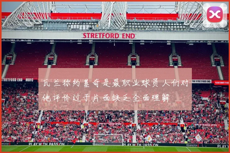 瓦兰称约基奇是最职业球员人们对他评价过于片面缺乏全面理解