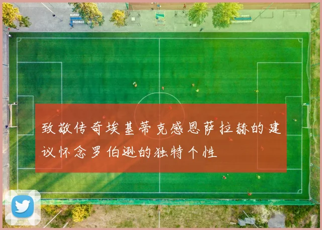 致敬传奇埃基蒂克感恩萨拉赫的建议怀念罗伯逊的独特个性