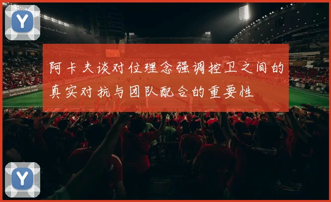 阿卡夫谈对位理念强调控卫之间的真实对抗与团队配合的重要性