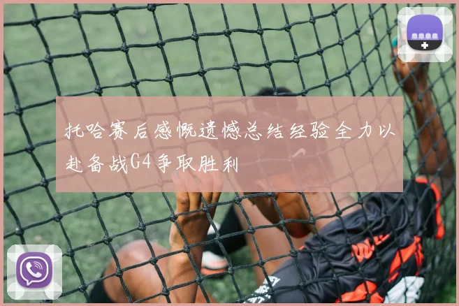 托哈赛后感慨遗憾总结经验全力以赴备战G4争取胜利