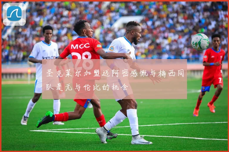 圣克莱尔加盟迈阿密感慨与梅西同队是无与伦比的机会