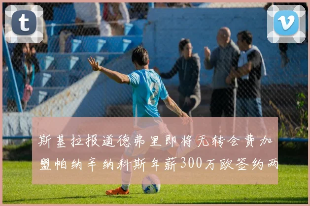 斯基拉报道德弗里即将无转会费加盟帕纳辛纳科斯年薪300万欧签约两年