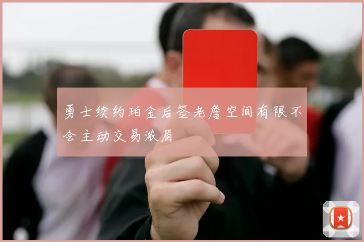 勇士续约珀金后签老詹空间有限不会主动交易浓眉