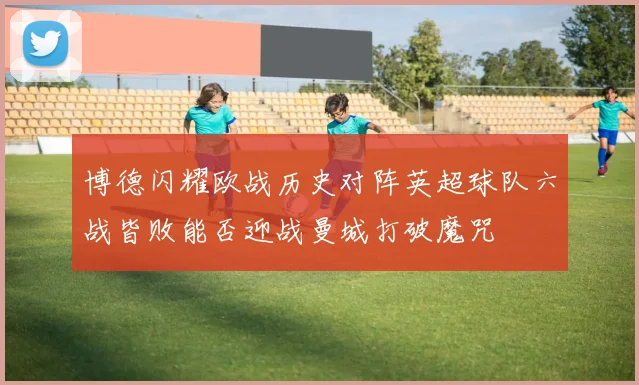 博德闪耀欧战历史对阵英超球队六战皆败能否迎战曼城打破魔咒