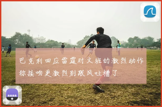 巴克利回应雷霆对文班的激烈动作称接吻更激烈别跟风吐槽了