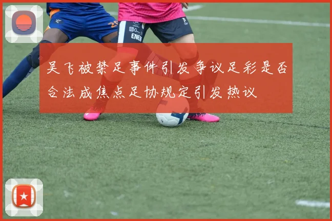 吴飞被禁足事件引发争议足彩是否合法成焦点足协规定引发热议