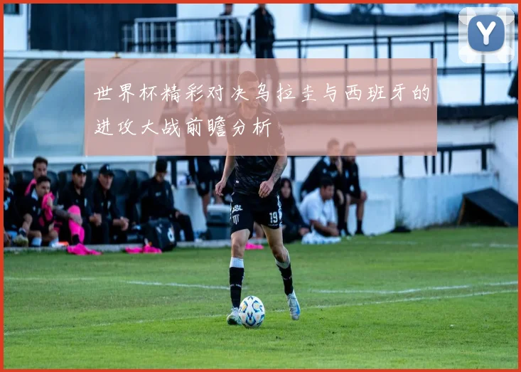 世界杯精彩对决乌拉圭与西班牙的进攻大战前瞻分析