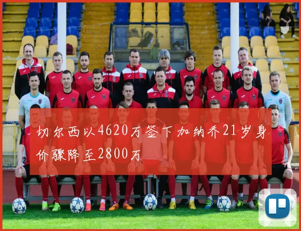 切尔西以4620万签下加纳乔21岁身价骤降至2800万