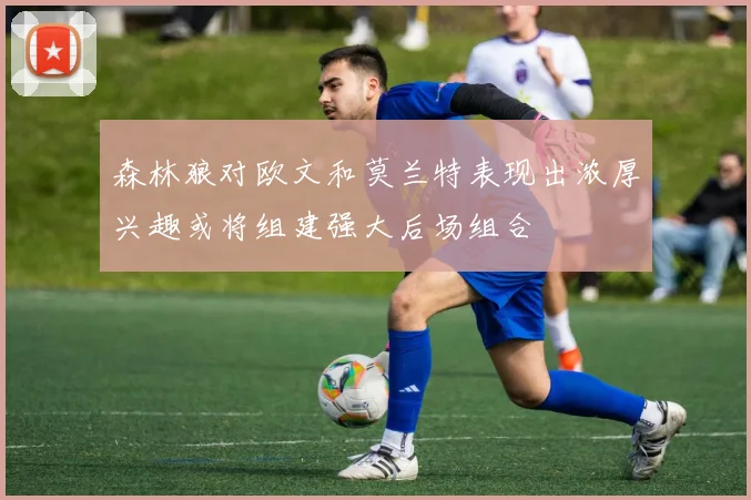 森林狼对欧文和莫兰特表现出浓厚兴趣或将组建强大后场组合