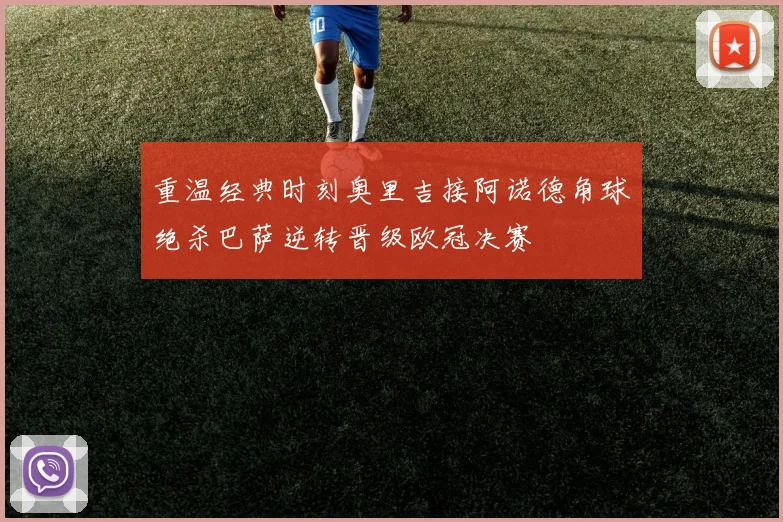 重温经典时刻奥里吉接阿诺德角球绝杀巴萨逆转晋级欧冠决赛