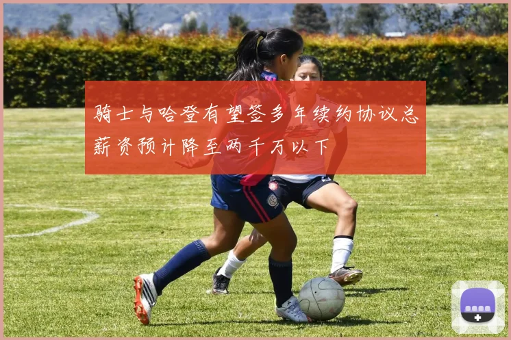 骑士与哈登有望签多年续约协议总薪资预计降至两千万以下