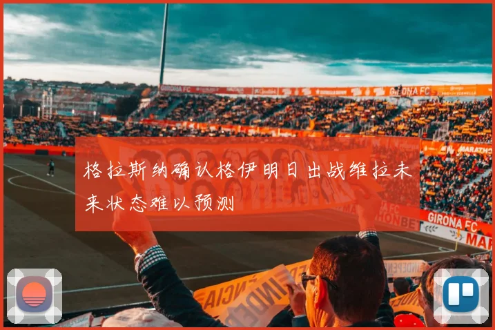 格拉斯纳确认格伊明日出战维拉未来状态难以预测