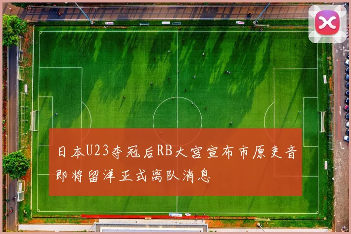 日本U23夺冠后RB大宫宣布市原吏音即将留洋正式离队消息