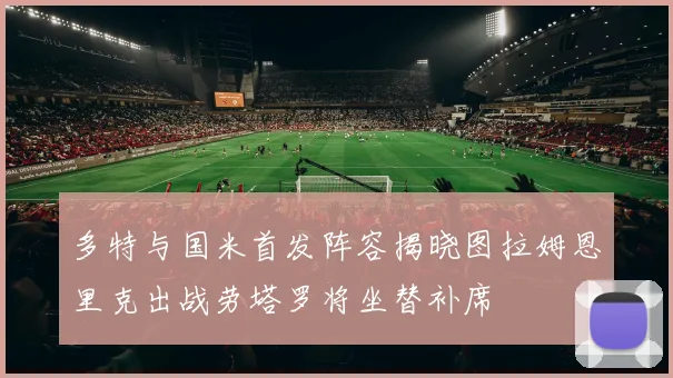 多特与国米首发阵容揭晓图拉姆恩里克出战劳塔罗将坐替补席
