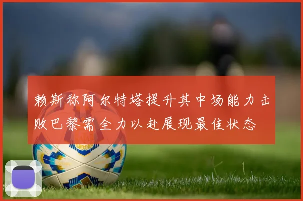 赖斯称阿尔特塔提升其中场能力击败巴黎需全力以赴展现最佳状态
