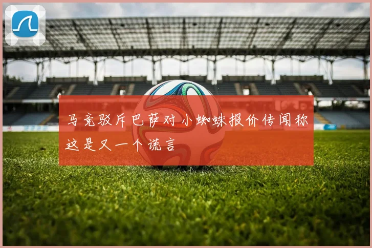 马竞驳斥巴萨对小蜘蛛报价传闻称这是又一个谎言