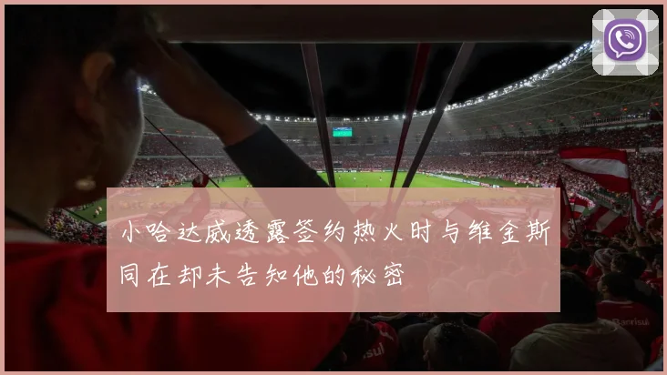 小哈达威透露签约热火时与维金斯同在却未告知他的秘密