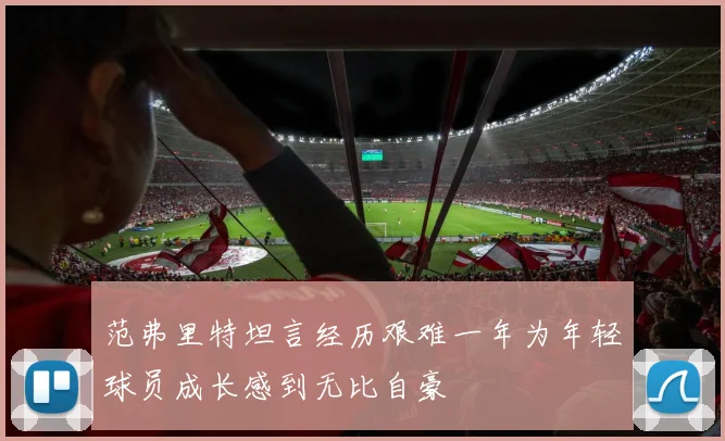 范弗里特坦言经历艰难一年为年轻球员成长感到无比自豪