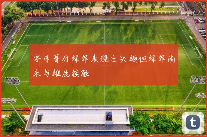 字母哥对绿军表现出兴趣但绿军尚未与雄鹿接触