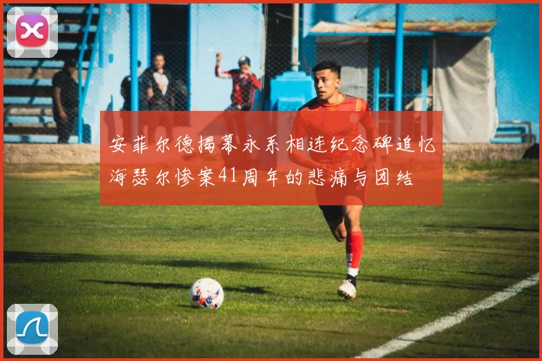安菲尔德揭幕永系相连纪念碑追忆海瑟尔惨案41周年的悲痛与团结