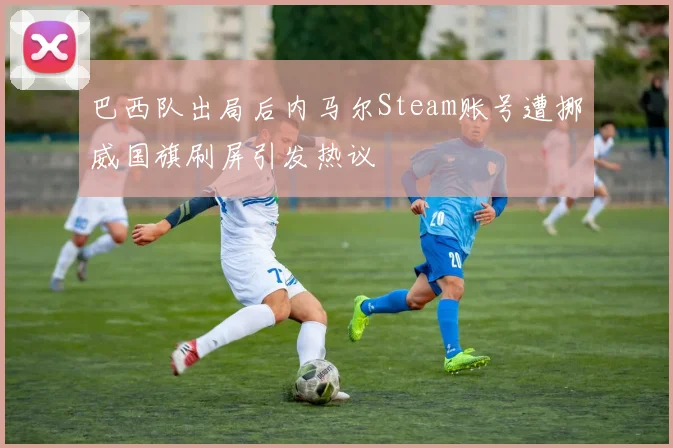 巴西队出局后内马尔Steam账号遭挪威国旗刷屏引发热议