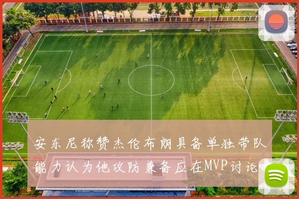 安东尼称赞杰伦布朗具备单独带队能力认为他攻防兼备应在MVP讨论中占有一席之地